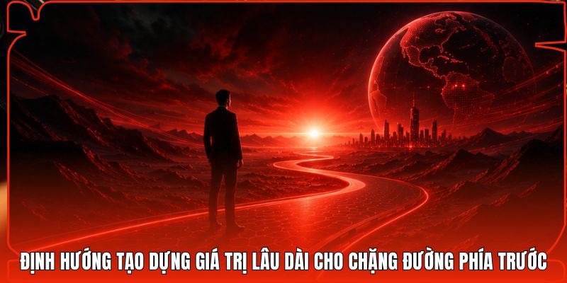 Định hướng tạo dựng giá trị lâu dài cho chặng đường phía trước