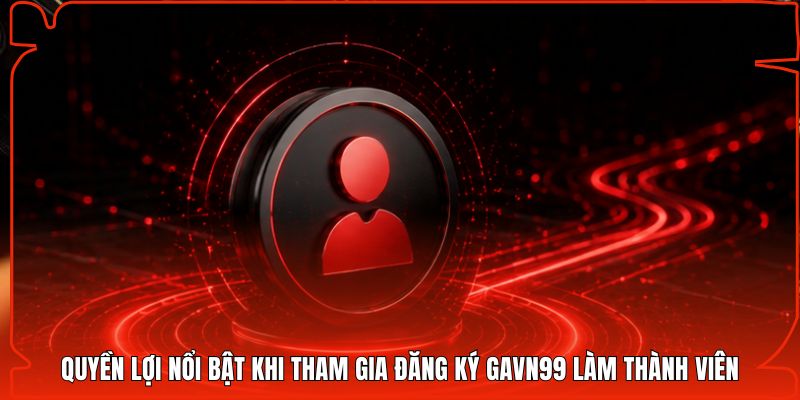 Quyền lợi nổi bật khi tham gia đăng ký Gavn99 làm thành viên
